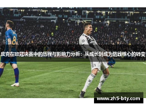 皮克在欧冠决赛中的历程与影响力分析：从成长到成为防线核心的转变