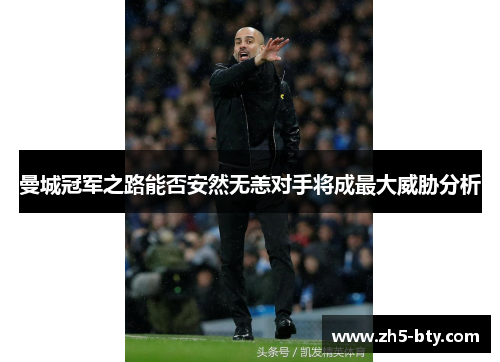 曼城冠军之路能否安然无恙对手将成最大威胁分析