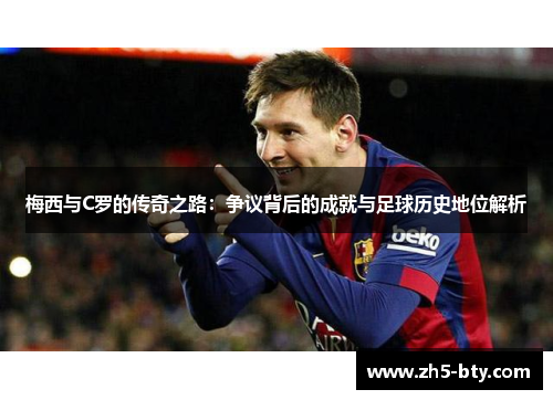 梅西与C罗的传奇之路：争议背后的成就与足球历史地位解析