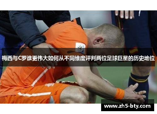 梅西与C罗谁更伟大如何从不同维度评判两位足球巨星的历史地位