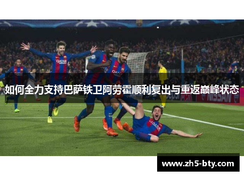如何全力支持巴萨铁卫阿劳霍顺利复出与重返巅峰状态