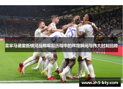 皇家马德里新银河战舰崛起历程中的辉煌瞬间与伟大时刻回顾