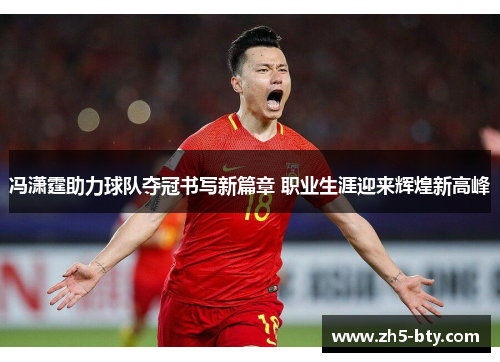 冯潇霆助力球队夺冠书写新篇章 职业生涯迎来辉煌新高峰
