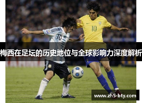 梅西在足坛的历史地位与全球影响力深度解析
