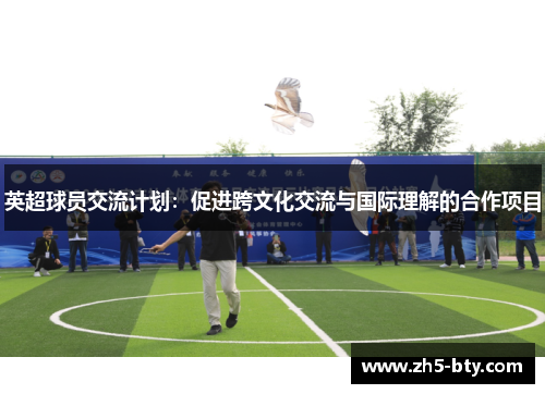 英超球员交流计划：促进跨文化交流与国际理解的合作项目