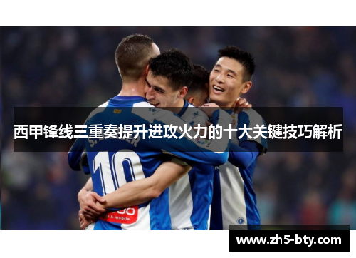西甲锋线三重奏提升进攻火力的十大关键技巧解析