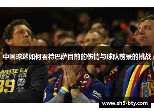 中国球迷如何看待巴萨目前的伤情与球队前景的挑战