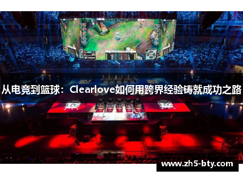 从电竞到篮球：Clearlove如何用跨界经验铸就成功之路