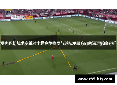 费内巴切战术变革对土超竞争格局与球队发展方向的深远影响分析