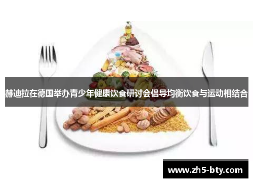 赫迪拉在德国举办青少年健康饮食研讨会倡导均衡饮食与运动相结合