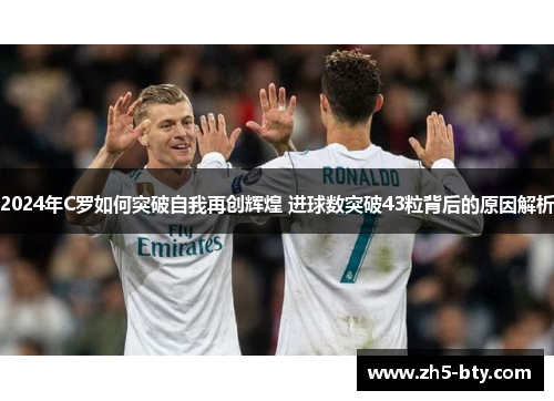 2024年C罗如何突破自我再创辉煌 进球数突破43粒背后的原因解析