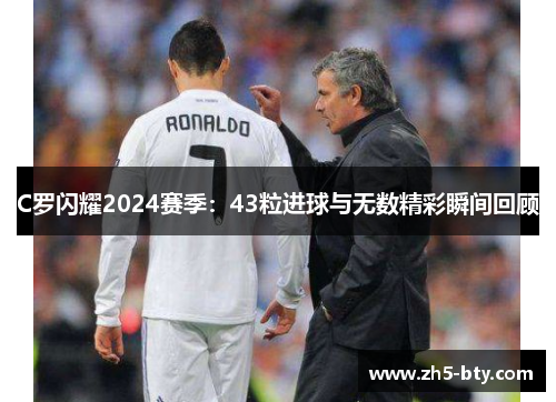 C罗闪耀2024赛季：43粒进球与无数精彩瞬间回顾