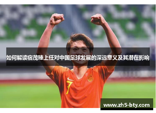 如何解读宿茂臻上任对中国足球发展的深远意义及其潜在影响