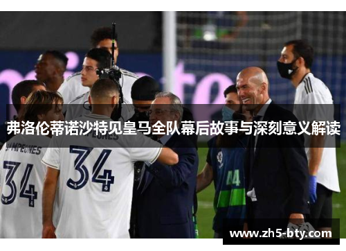 弗洛伦蒂诺沙特见皇马全队幕后故事与深刻意义解读