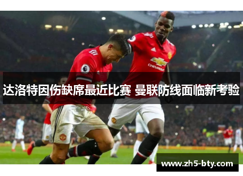 达洛特因伤缺席最近比赛 曼联防线面临新考验