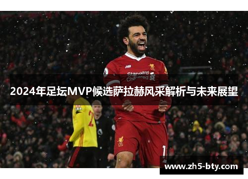 2024年足坛MVP候选萨拉赫风采解析与未来展望