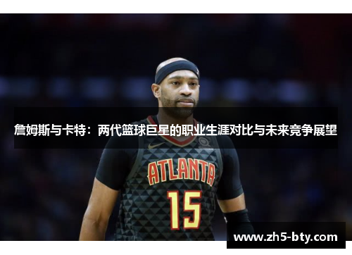 詹姆斯与卡特：两代篮球巨星的职业生涯对比与未来竞争展望