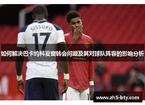 如何解决巴卡约科夏窗转会问题及其对球队阵容的影响分析