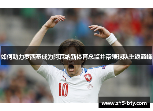 如何助力罗西基成为阿森纳新体育总监并带领球队重返巅峰