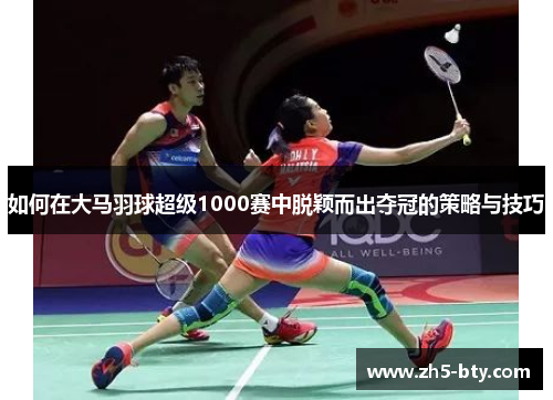 如何在大马羽球超级1000赛中脱颖而出夺冠的策略与技巧