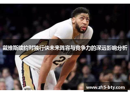 戴维斯续约对独行侠未来阵容与竞争力的深远影响分析