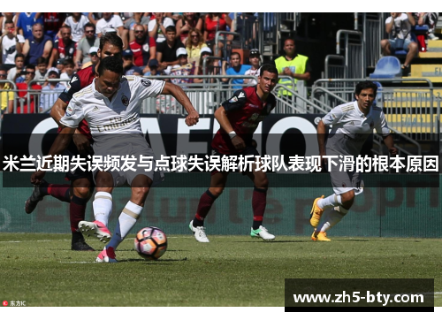 米兰近期失误频发与点球失误解析球队表现下滑的根本原因