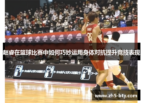 赵睿在篮球比赛中如何巧妙运用身体对抗提升竞技表现