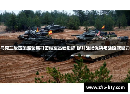 乌克兰反击策略聚焦打击俄军基础设施 提升战场优势与战略威慑力