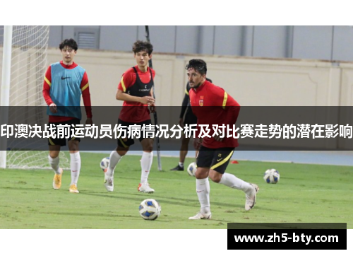 印澳决战前运动员伤病情况分析及对比赛走势的潜在影响