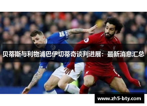贝蒂斯与利物浦巴伊切蒂奇谈判进展：最新消息汇总