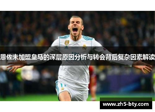 恩佐未加盟皇马的深层原因分析与转会背后复杂因素解读
