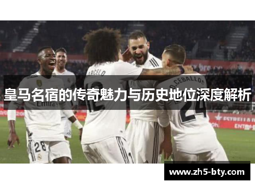 皇马名宿的传奇魅力与历史地位深度解析