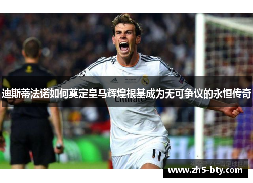 迪斯蒂法诺如何奠定皇马辉煌根基成为无可争议的永恒传奇