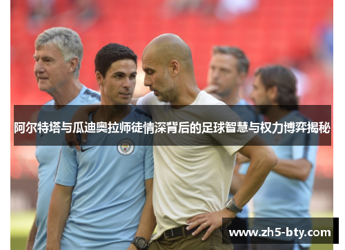 阿尔特塔与瓜迪奥拉师徒情深背后的足球智慧与权力博弈揭秘
