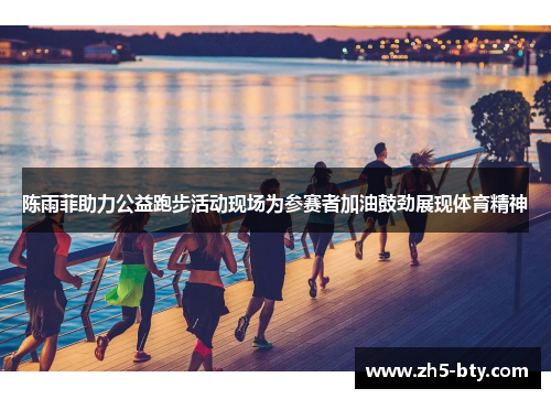 陈雨菲助力公益跑步活动现场为参赛者加油鼓劲展现体育精神