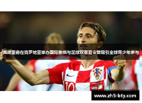 莫德里奇在克罗地亚举办国际象棋与足球双重夏令营吸引全球青少年参与