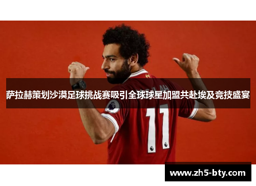 萨拉赫策划沙漠足球挑战赛吸引全球球星加盟共赴埃及竞技盛宴