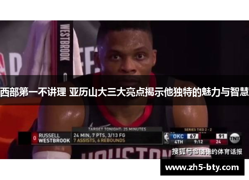 西部第一不讲理 亚历山大三大亮点揭示他独特的魅力与智慧