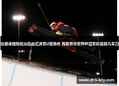 谷爱凌强势统治自由式滑雪U型场地 再度勇夺世界杯冠军彰显超凡实力 谷爱凌强势统治自由式滑雪U型场地 再度勇夺世界杯冠军彰显超凡实力