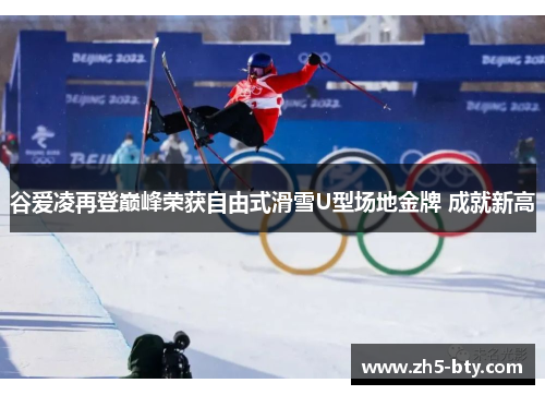 谷爱凌再登巅峰荣获自由式滑雪U型场地金牌 成就新高 谷爱凌再登巅峰荣获自由式滑雪U型场地金牌 成就新高