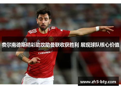 费尔南德斯精彩助攻助曼联收获胜利 展现球队核心价值 费尔南德斯精彩助攻助曼联收获胜利 展现球队核心价值