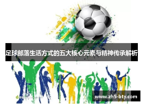 足球部落生活方式的五大核心元素与精神传承解析 足球部落生活方式的五大核心元素与精神传承解析