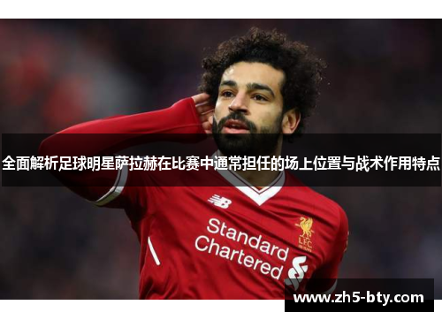 全面解析足球明星萨拉赫在比赛中通常担任的场上位置与战术作用特点