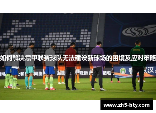 如何解决意甲联赛球队无法建设新球场的困境及应对策略