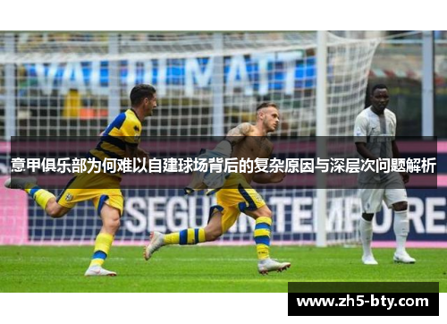 意甲俱乐部为何难以自建球场背后的复杂原因与深层次问题解析