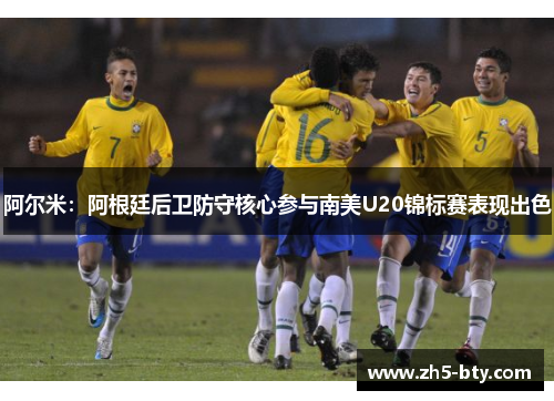 阿尔米:阿根廷后卫防守核心参与南美U20锦标赛表现出色 阿尔米:阿根廷后卫防守核心参与南美U20锦标赛表现出色