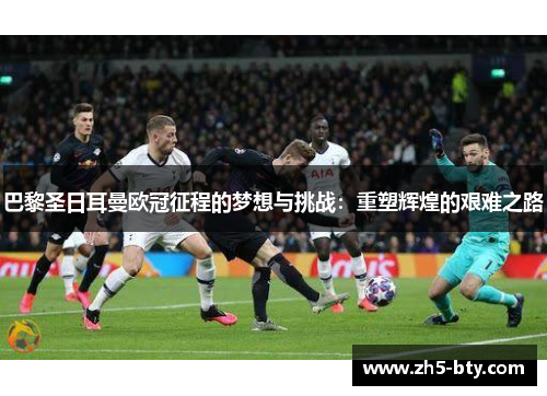 巴黎圣日耳曼欧冠征程的梦想与挑战:重塑辉煌的艰难之路 巴黎圣日耳曼欧冠征程的梦想与挑战:重塑辉煌的艰难之路