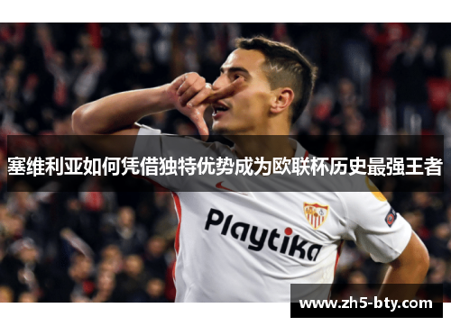 塞维利亚如何凭借独特优势成为欧联杯历史最强王者 塞维利亚如何凭借独特优势成为欧联杯历史最强王者