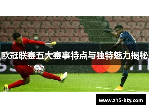 欧冠联赛五大赛事特点与独特魅力揭秘 欧冠联赛五大赛事特点与独特魅力揭秘