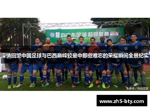 深情回望中国足球与巴西巅峰较量中那些难忘的荣耀瞬间全景纪实 深情回望中国足球与巴西巅峰较量中那些难忘的荣耀瞬间全景纪实